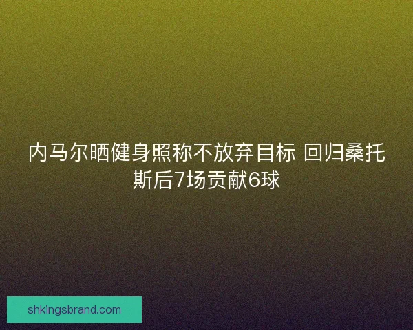 内马尔晒健身照称不放弃目标 回归桑托斯后7场贡献6球