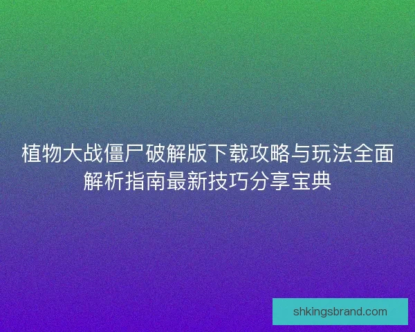 植物大战僵尸破解版下载攻略与玩法全面解析指南最新技巧分享宝典