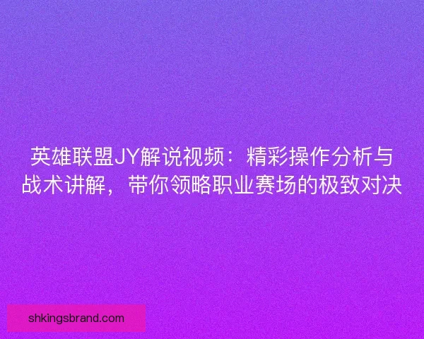 英雄联盟JY解说视频：精彩操作分析与战术讲解，带你领略职业赛场的极致对决