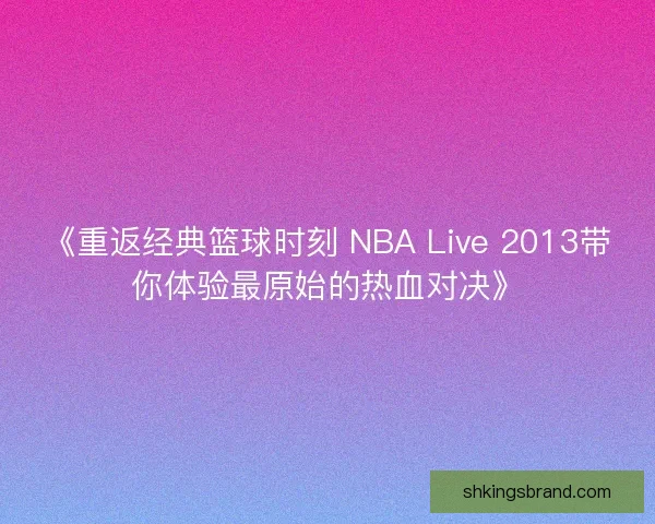《重返经典篮球时刻 NBA Live 2013带你体验最原始的热血对决》