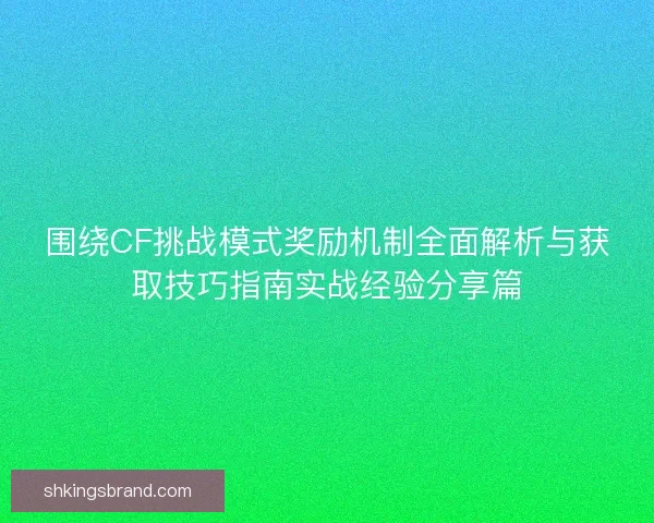 围绕CF挑战模式奖励机制全面解析与获取技巧指南实战经验分享篇
