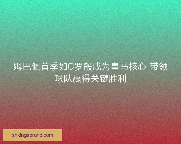 姆巴佩首季如C罗般成为皇马核心 带领球队赢得关键胜利