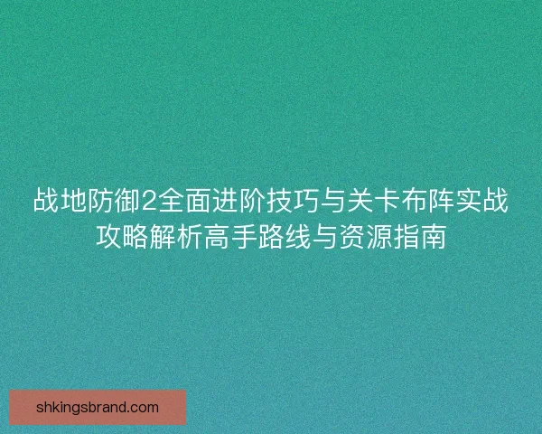 战地防御2全面进阶技巧与关卡布阵实战攻略解析高手路线与资源指南