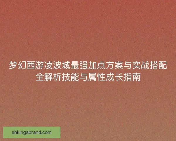 梦幻西游凌波城最强加点方案与实战搭配全解析技能与属性成长指南