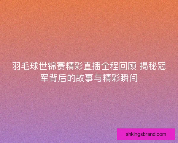 羽毛球世锦赛精彩直播全程回顾 揭秘冠军背后的故事与精彩瞬间
