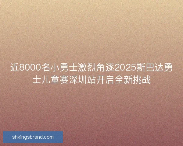近8000名小勇士激烈角逐2025斯巴达勇士儿童赛深圳站开启全新挑战