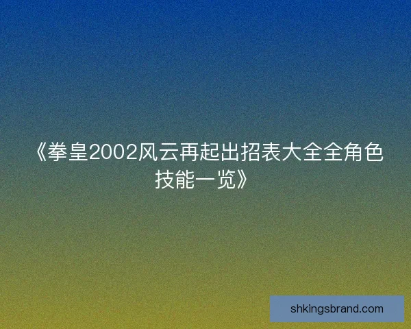 《拳皇2002风云再起出招表大全全角色技能一览》