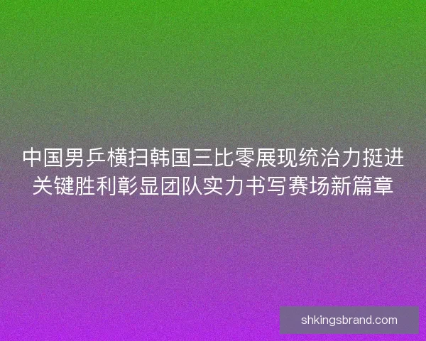 中国男乒横扫韩国三比零展现统治力挺进关键胜利彰显团队实力书写赛场新篇章