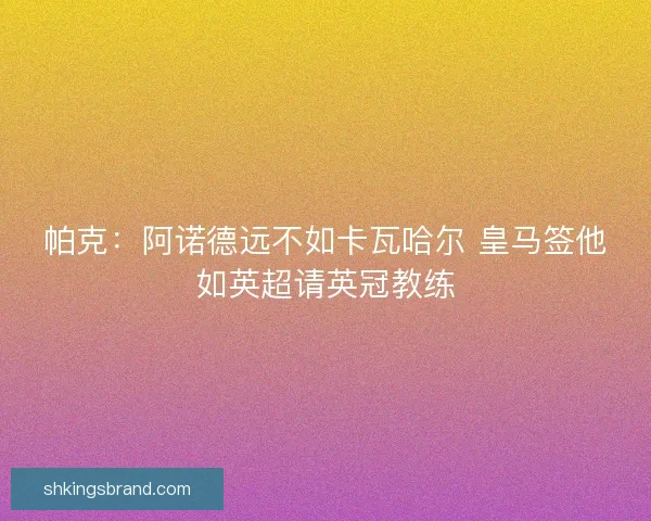 帕克：阿诺德远不如卡瓦哈尔 皇马签他如英超请英冠教练