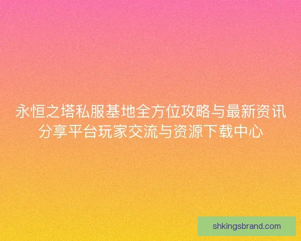 永恒之塔私服基地全方位攻略与最新资讯分享平台玩家交流与资源下载中心