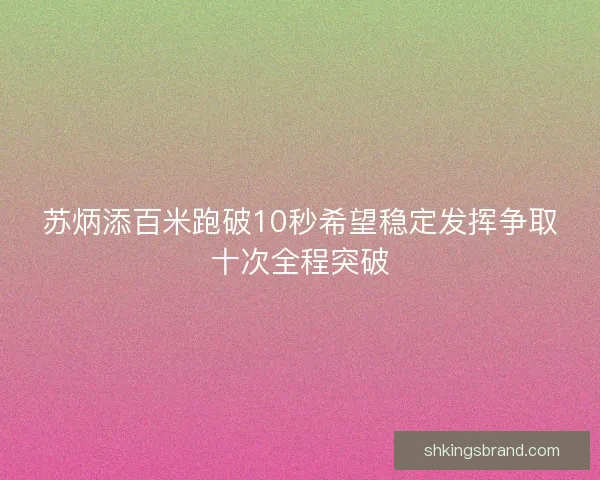 苏炳添百米跑破10秒希望稳定发挥争取十次全程突破