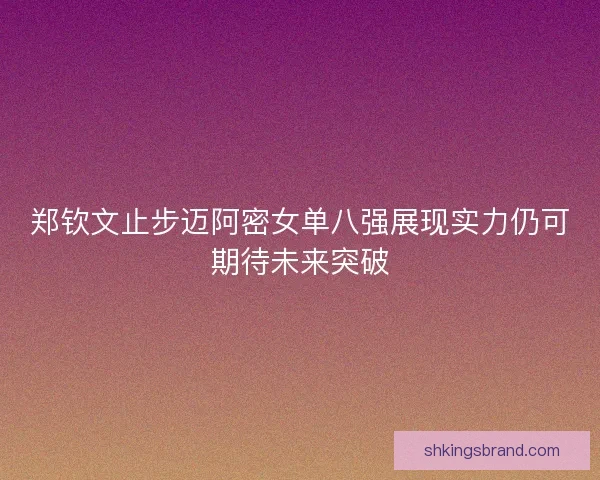 郑钦文止步迈阿密女单八强展现实力仍可期待未来突破