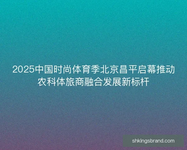 2025中国时尚体育季北京昌平启幕推动农科体旅商融合发展新标杆