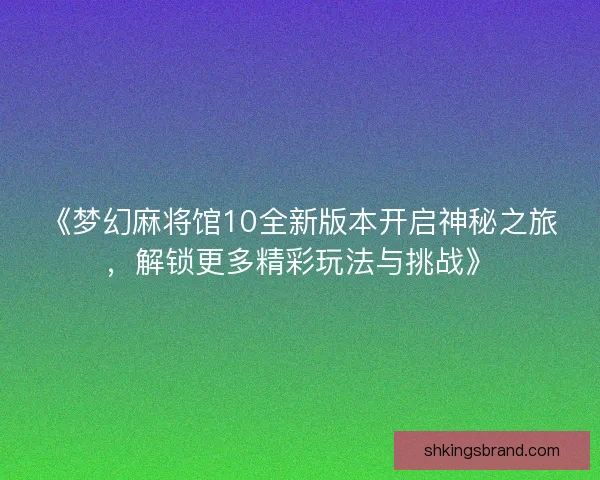 《梦幻麻将馆10全新版本开启神秘之旅，解锁更多精彩玩法与挑战》