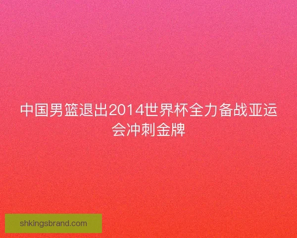 中国男篮退出2014世界杯全力备战亚运会冲刺金牌