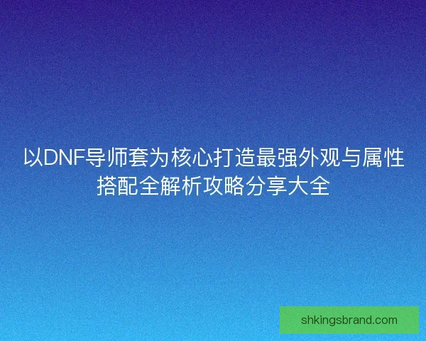 以DNF导师套为核心打造最强外观与属性搭配全解析攻略分享大全