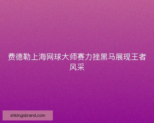 费德勒上海网球大师赛力挫黑马展现王者风采