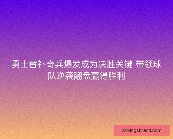 勇士替补奇兵爆发成为决胜关键 带领球队逆袭翻盘赢得胜利