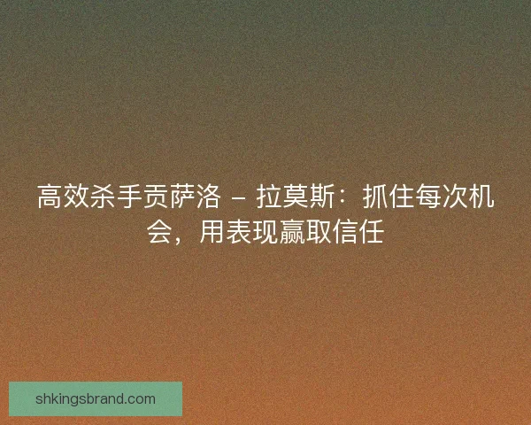 高效杀手贡萨洛 - 拉莫斯：抓住每次机会，用表现赢取信任