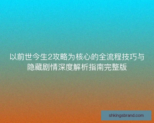 以前世今生2攻略为核心的全流程技巧与隐藏剧情深度解析指南完整版