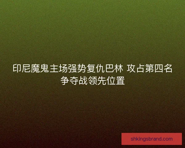 印尼魔鬼主场强势复仇巴林 攻占第四名争夺战领先位置