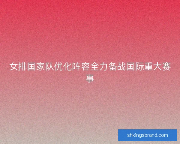 女排国家队优化阵容全力备战国际重大赛事