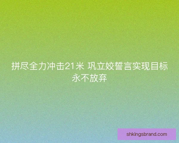 拼尽全力冲击21米 巩立姣誓言实现目标永不放弃