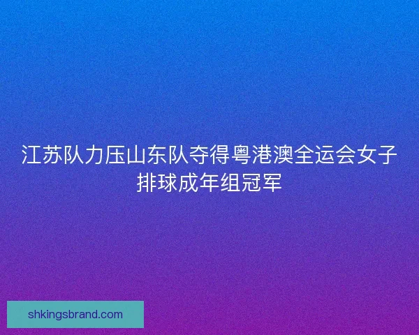 江苏队力压山东队夺得粤港澳全运会女子排球成年组冠军