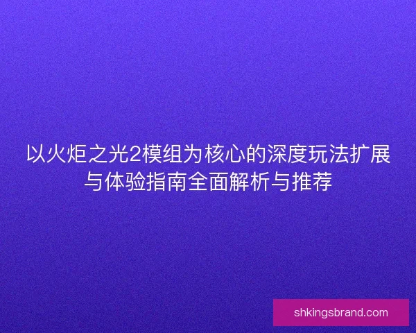 以火炬之光2模组为核心的深度玩法扩展与体验指南全面解析与推荐