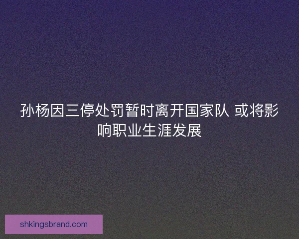 孙杨因三停处罚暂时离开国家队 或将影响职业生涯发展