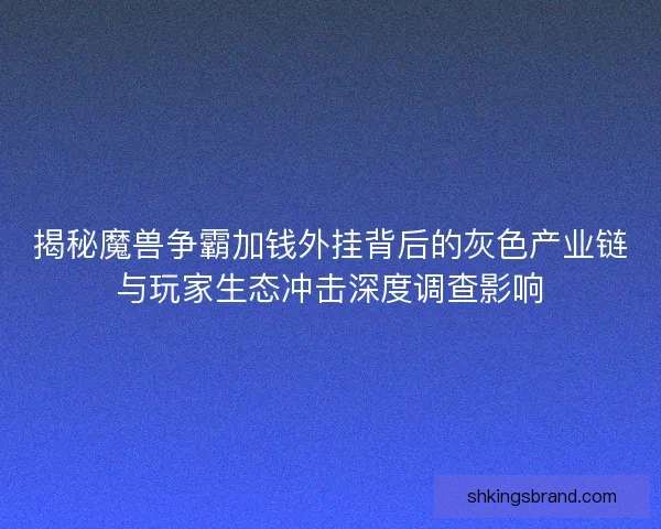 揭秘魔兽争霸加钱外挂背后的灰色产业链与玩家生态冲击深度调查影响