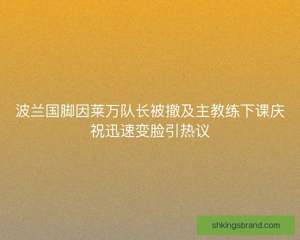 波兰国脚因莱万队长被撤及主教练下课庆祝迅速变脸引热议