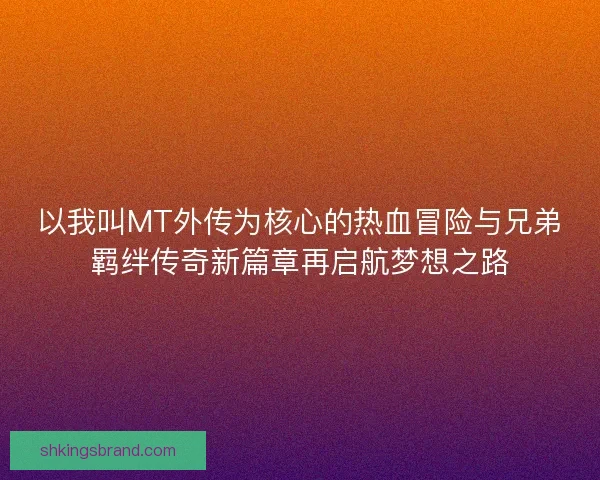 以我叫MT外传为核心的热血冒险与兄弟羁绊传奇新篇章再启航梦想之路