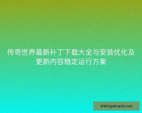 传奇世界最新补丁下载大全与安装优化及更新内容稳定运行方案