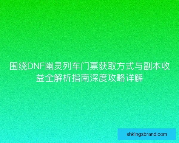 围绕DNF幽灵列车门票获取方式与副本收益全解析指南深度攻略详解 围绕DNF幽灵列车门票获取方式与副本收益全解析指南深度攻略详解