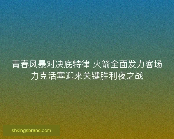 青春风暴对决底特律 火箭全面发力客场力克活塞迎来关键胜利夜之战