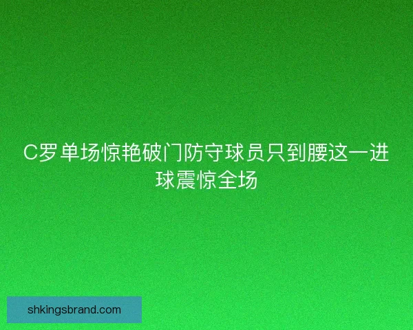 C罗单场惊艳破门防守球员只到腰这一进球震惊全场