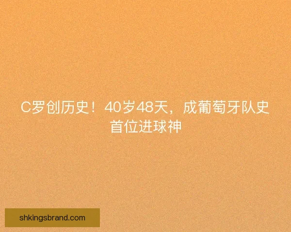C罗创历史！40岁48天，成葡萄牙队史首位进球神