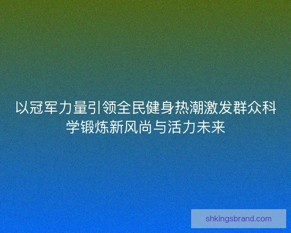 以冠军力量引领全民健身热潮激发群众科学锻炼新风尚与活力未来