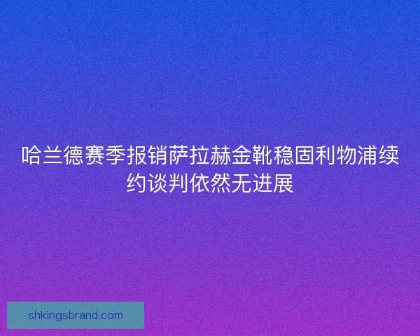 哈兰德赛季报销萨拉赫金靴稳固利物浦续约谈判依然无进展